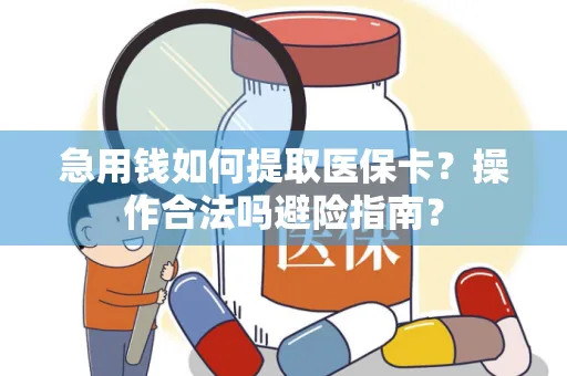 急用钱如何提取医保卡？操作合法吗避险指南？